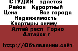 СТУДИЯ - здаётся › Район ­ Курортный › Цена ­ 1 500 - Все города Недвижимость » Квартиры сниму   . Алтай респ.,Горно-Алтайск г.